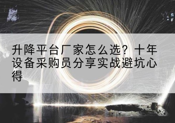 乃东升降平台厂家-怎么选？十年设备采购员分享实战避坑心得