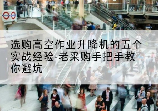 乃东高空作业升降机厂家-选购高空作业升降机的五个实战经验-老采购手把手教你避坑