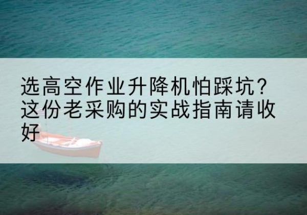 乃东高空作业升降机厂家推荐-选高空作业升降机怕踩坑？这份老采购的实战指南请收好