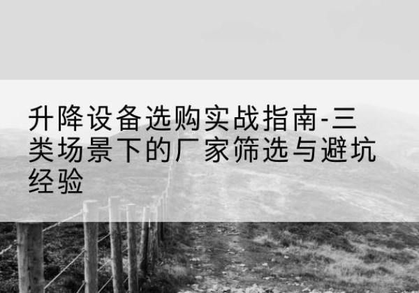 乃东移动式升降机厂家推荐-升降设备选购实战指南-三类场景下的厂家筛选与避坑经验