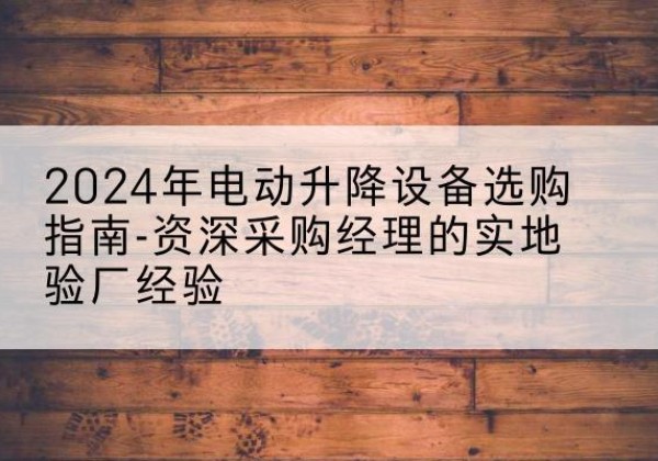 乃东电动剪叉升降平台厂家-2024年电动升降设备选购指南-资深采购经理的实地验厂经验