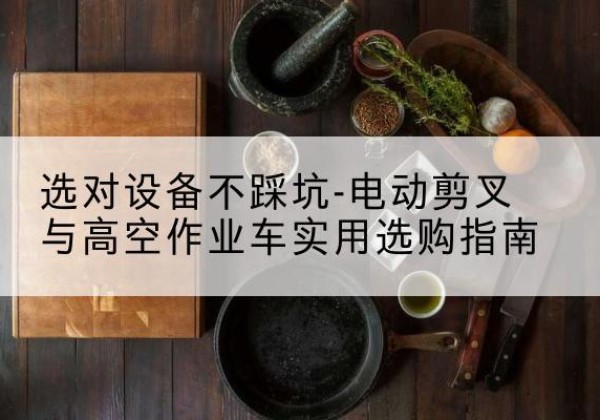 乃东电动剪叉升降平台怎么选-选对设备不踩坑-电动剪叉与高空作业车实用选购指南