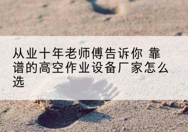 乃东高空作业升降机厂家推荐-从业十年老师傅告诉你 靠谱的高空作业设备厂家怎么选