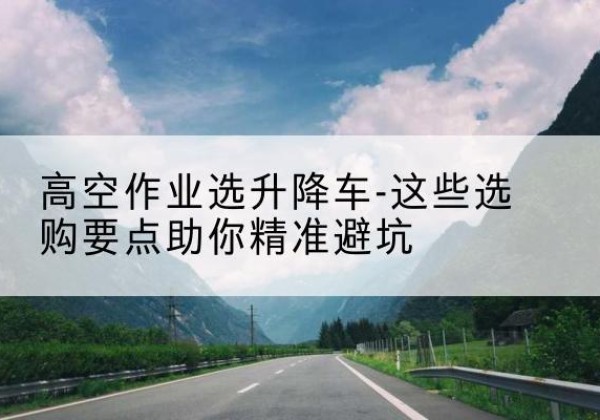 乃东升降车厂家-高空作业选升降车-这些选购要点助你*避坑