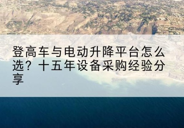 乃东登高车厂家厂家-登高车与电动升降平台怎么选？十五年设备采购经验分享