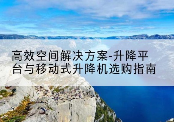 乃东升降平台厂家-*空间解决方案-升降平台与移动式升降机选购指南