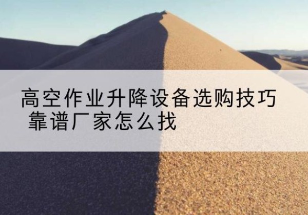 乃东电动升降平台厂家推荐-高空作业升降设备选购技巧 靠谱厂家怎么找