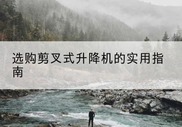 乃东剪叉式升降机怎么选-选购剪叉式升降机的实用指南