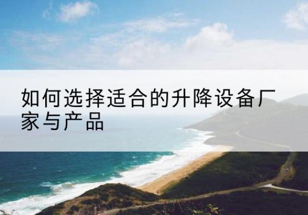 乃东电动升降平台厂家-如何选择适合的升降设备厂家与产品