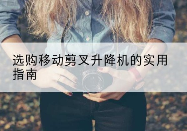 乃东移动剪叉升降机怎么选-选购移动剪叉升降机的实用指南