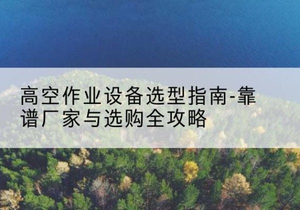 乃东升降车厂家-高空作业设备选型指南-靠谱厂家与选购全攻略