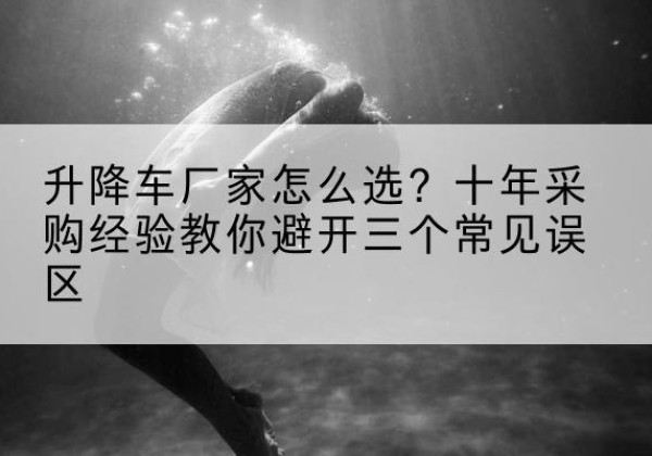 乃东升降车厂家-怎么选？十年采购经验教你避开三个常见误区