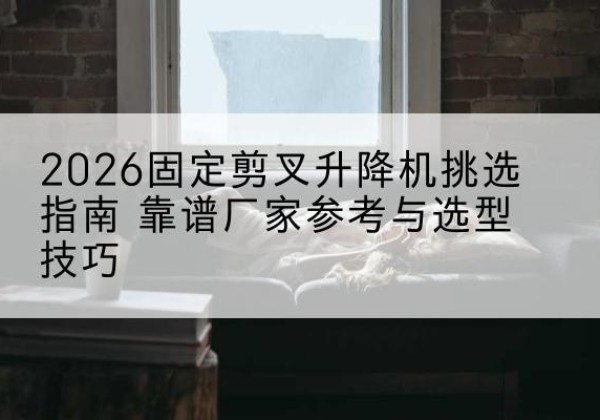 乃东固定剪叉升降机厂家推荐-2026固定剪叉升降机挑选指南 靠谱厂家参考与选型技巧