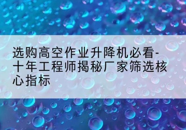 乃东高空作业升降机厂家推荐-选购高空作业升降机必看-十年工程师揭秘厂家筛选核心指标