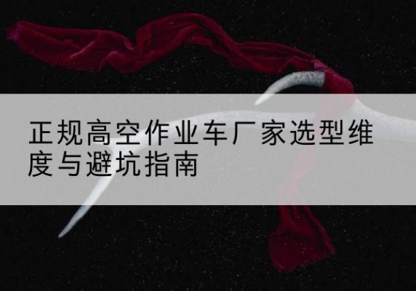 乃东高空作业车厂家-正规选型维度与避坑指南