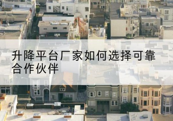 乃东升降平台厂家-如何选择可靠合作伙伴