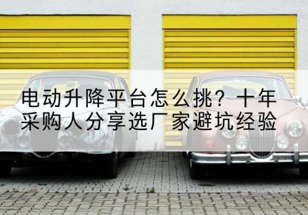 乃东电动升降平台厂家-电动升降平台怎么挑？十年采购人分享选厂家避坑经验